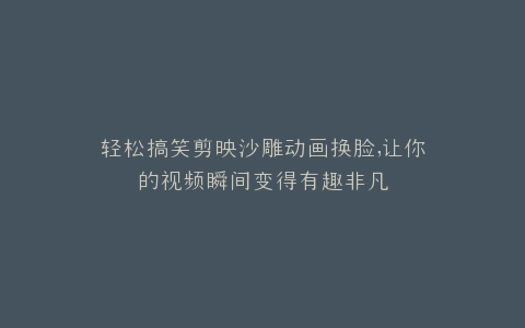 轻松搞笑剪映沙雕动画换脸,让你的视频瞬间变得有趣非凡
