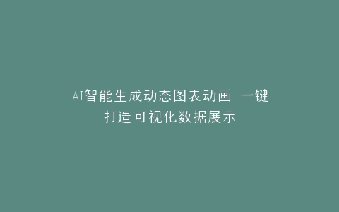 AI智能生成动态图表动画 一键打造可视化数据展示