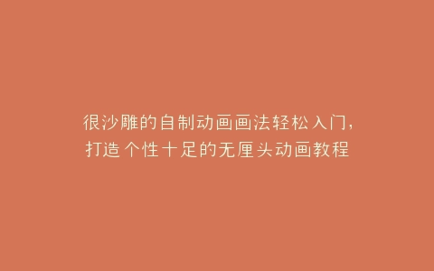 很沙雕的自制动画画法轻松入门,打造个性十足的无厘头动画教程