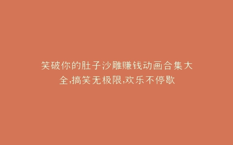 笑破你的肚子沙雕赚钱动画合集大全,搞笑无极限,欢乐不停歇