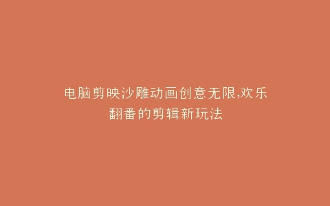 电脑剪映沙雕动画创意无限,欢乐翻番的剪辑新玩法