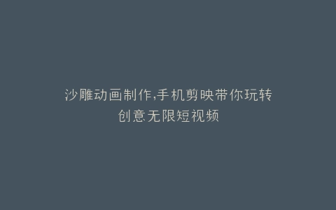 沙雕动画制作,手机剪映带你玩转创意无限短视频