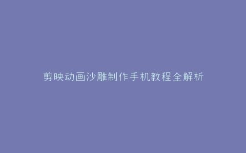 剪映动画沙雕制作手机教程全解析