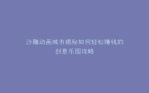 沙雕动画城市揭秘如何轻松赚钱的创意乐园攻略