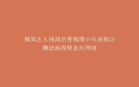 搞笑达人挑战创意极限小伙自制沙雕动画视频走红网络