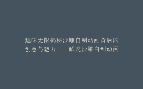 趣味无限揭秘沙雕自制动画背后的创意与魅力——解说沙雕自制动画之旅