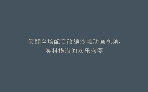笑翻全场配音改编沙雕动画视频,笑料横溢的欢乐盛宴