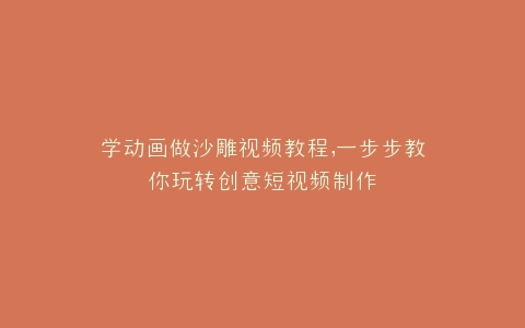学动画做沙雕视频教程,一步步教你玩转创意短视频制作