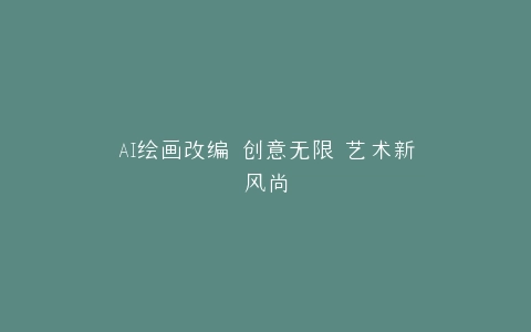 AI绘画改编 创意无限 艺术新风尚