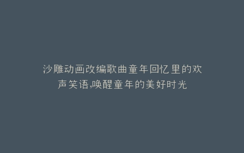 沙雕动画改编歌曲童年回忆里的欢声笑语,唤醒童年的美好时光
