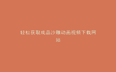轻松获取成品沙雕动画视频下载网站