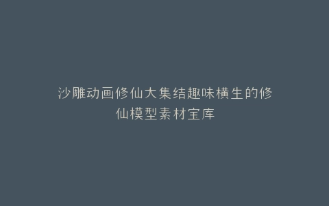 沙雕动画修仙大集结趣味横生的修仙模型素材宝库