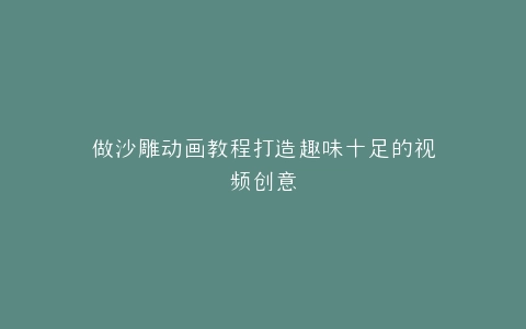做沙雕动画教程打造趣味十足的视频创意