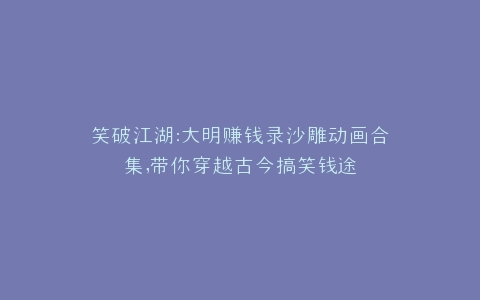 笑破江湖大明赚钱录沙雕动画合集,带你穿越古今搞笑钱途
