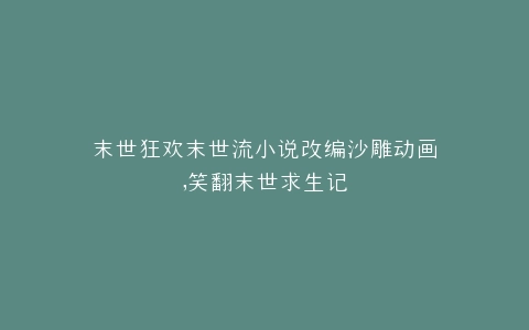 末世狂欢末世流小说改编沙雕动画,笑翻末世求生记