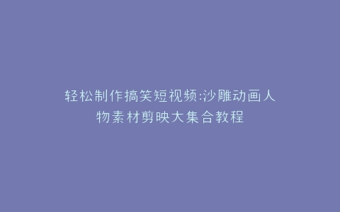轻松制作搞笑短视频沙雕动画人物素材剪映大集合教程