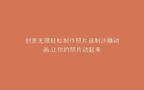创意无限轻松制作照片自制沙雕动画,让你的照片动起来