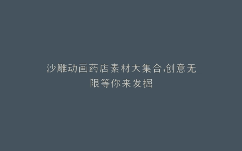 沙雕动画药店素材大集合,创意无限等你来发掘
