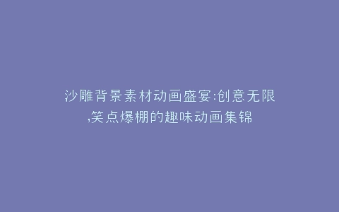 沙雕背景素材动画盛宴创意无限,笑点爆棚的趣味动画集锦