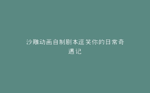 沙雕动画自制剧本逗笑你的日常奇遇记