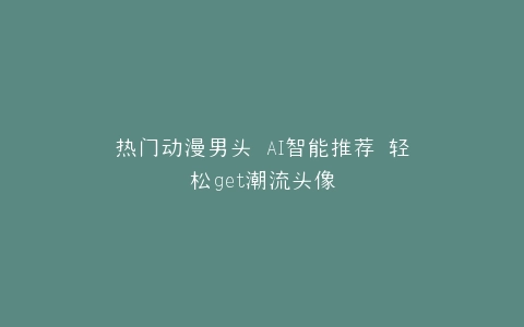 热门动漫男头 AI智能推荐 轻松get潮流头像