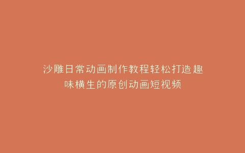 沙雕日常动画制作教程轻松打造趣味横生的原创动画短视频