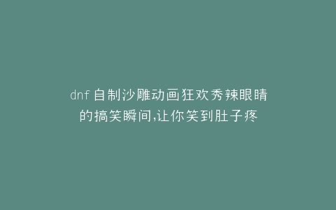 dnf自制沙雕动画狂欢秀辣眼睛的搞笑瞬间,让你笑到肚子疼