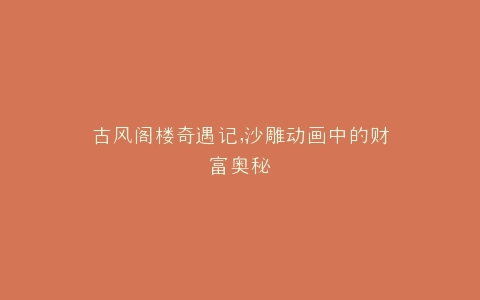 古风阁楼奇遇记,沙雕动画中的财富奥秘