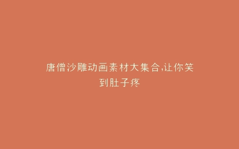 唐僧沙雕动画素材大集合,让你笑到肚子疼