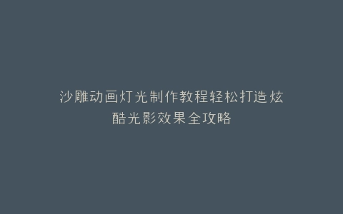沙雕动画灯光制作教程轻松打造炫酷光影效果全攻略