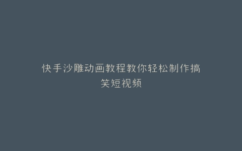 快手沙雕动画教程教你轻松制作搞笑短视频