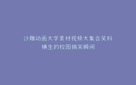 沙雕动画大学素材视频大集合笑料横生的校园搞笑瞬间