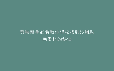 剪映新手必看教你轻松找到沙雕动画素材的秘诀