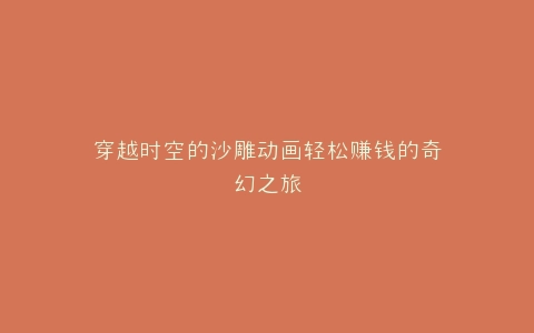 穿越时空的沙雕动画轻松赚钱的奇幻之旅