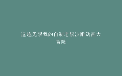 逗趣无限我的自制老鼠沙雕动画大冒险