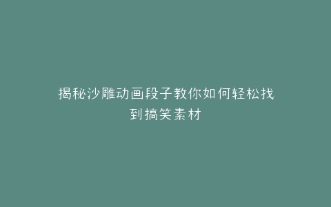 揭秘沙雕动画段子教你如何轻松找到搞笑素材