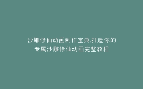 沙雕修仙动画制作宝典,打造你的专属沙雕修仙动画完整教程