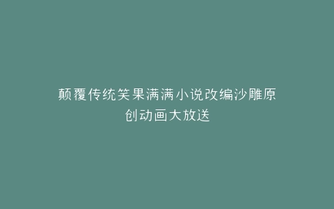 颠覆传统笑果满满小说改编沙雕原创动画大放送