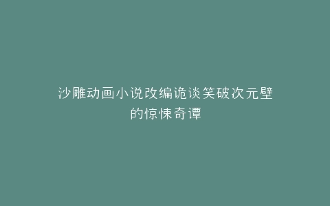 沙雕动画小说改编诡谈笑破次元壁的惊悚奇谭