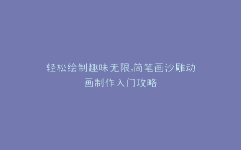 轻松绘制趣味无限,简笔画沙雕动画制作入门攻略