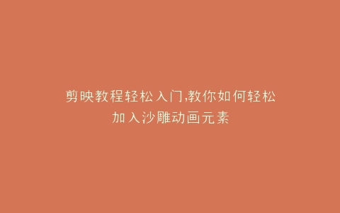 剪映教程轻松入门,教你如何轻松加入沙雕动画元素