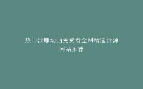 热门沙雕动画免费看全网精选资源网站推荐