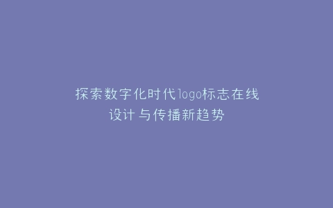 探索数字化时代logo标志在线设计与传播新趋势