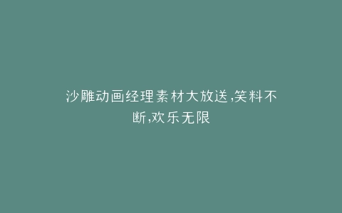 沙雕动画经理素材大放送,笑料不断,欢乐无限