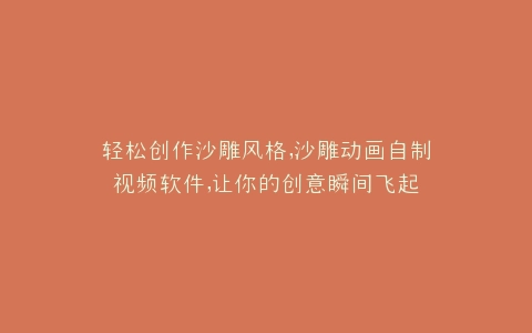 轻松创作沙雕风格,沙雕动画自制视频软件,让你的创意瞬间飞起