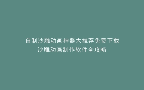 自制沙雕动画神器大推荐免费下载沙雕动画制作软件全攻略