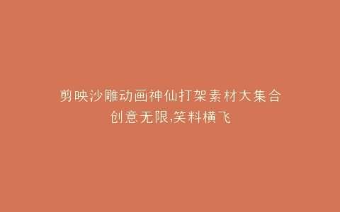剪映沙雕动画神仙打架素材大集合创意无限,笑料横飞