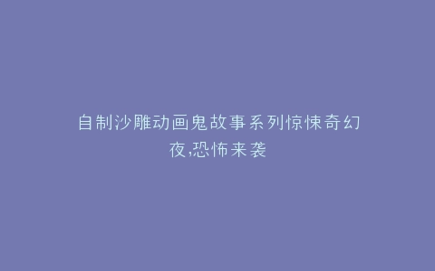 自制沙雕动画鬼故事系列惊悚奇幻夜,恐怖来袭