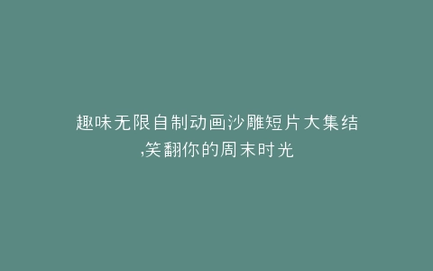 趣味无限自制动画沙雕短片大集结,笑翻你的周末时光