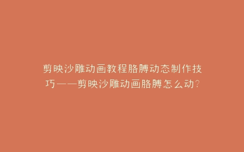 剪映沙雕动画教程胳膊动态制作技巧——剪映沙雕动画胳膊怎么动?